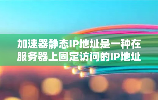 加速器静态IP地址是一种在服务器上固定访问的IP地址，旨在简化服务器管理并减少风险。以下是对静态IP地址的详细分析