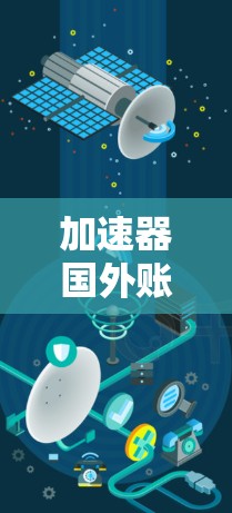 加速器国外账号访问是一个复杂的过程，涉及多个方面，包括功能、优化、性能、稳定性、适用场景和用户操作步骤。以下是一些关键点，帮助您更好地使用加速器