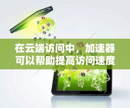 在云端访问中，加速器可以帮助提高访问速度。以下是关于云端访问工具的一些常见加速器推荐