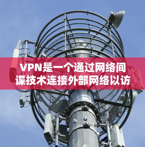 VPN是一个通过网络间谍技术连接外部网络以访问国外资源的工具。以下是详细的步骤指南，帮助您有效地使用VPN