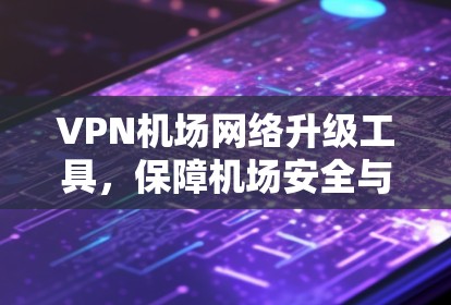 VPN机场网络升级工具，保障机场安全与便捷