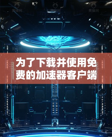 为了下载并使用免费的加速器客户端，您可以按照以下步骤进行操作