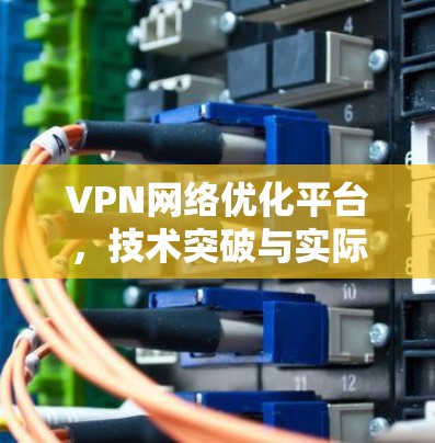 VPN网络优化平台，技术突破与实际应用