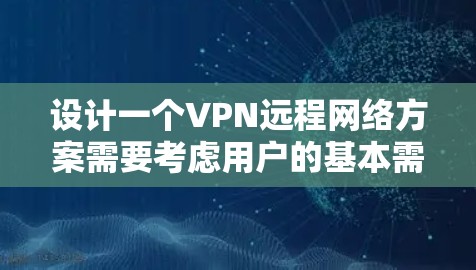 设计一个VPN远程网络方案需要考虑用户的基本需求和安全措施。以下是详细的步骤指南