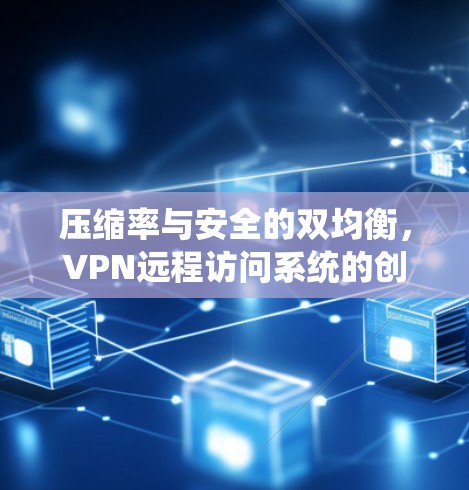 压缩率与安全的双均衡，VPN远程访问系统的创新解决方案