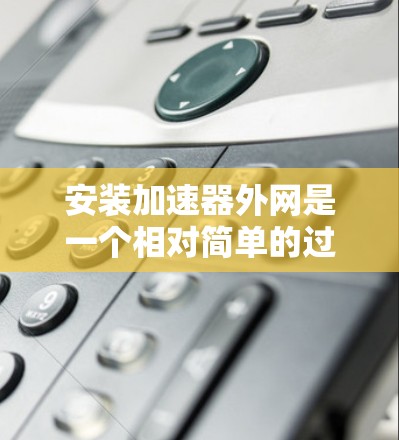 安装加速器外网是一个相对简单的过程，以下是一步步的指南