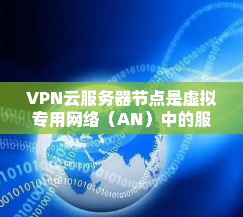 VPN云服务器节点是虚拟专用网络（AN）中的服务器节点，专为提供VPN功能设计的基础设施。以下是关于VPN云服务器节点的详细说明