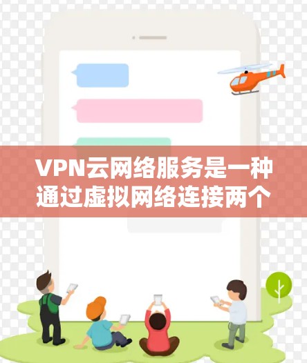 VPN云网络服务是一种通过虚拟网络连接两个物理网络，用户可以在不实际连接的情况下在线访问内容。以下是关于VPN云网络服务的详细分析