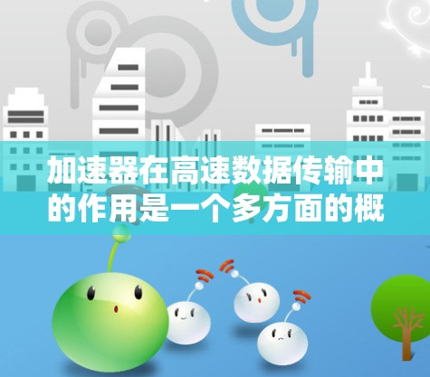 加速器在高速数据传输中的作用是一个多方面的概念，主要涉及提升数据传输速度、优化芯片性能以及在特定领域的加速应用。以下是对加速器在高速数据传输中的作用的详细分析