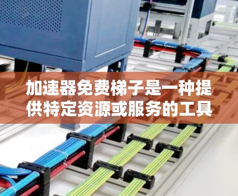 加速器免费梯子是一种提供特定资源或服务的工具，用于加速特定项目或任务的启动和执行。以下是对这一概念的详细分析