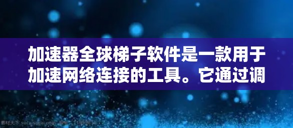 加速器全球梯子软件是一款用于加速网络连接的工具。它通过调整数据传输路径、使用缓存或云服务等方法，帮助用户解决网络延迟问题，提升数据传输效率。以下是详细的解释