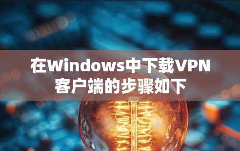 在Windows中下载VPN客户端的步骤如下