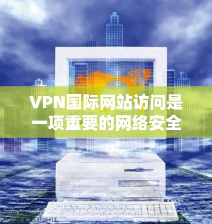 VPN国际网站访问是一项重要的网络安全活动，需要谨慎管理和使用。以下是一些关键点和建议，帮助您更好地进行VPN国际网站访问