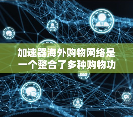 加速器海外购物网络是一个整合了多种购物功能的平台，旨在为海外购物提供快速、安全、高效的购物体验。以下是对该网络的详细分析