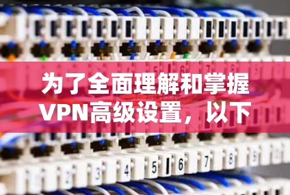 为了全面理解和掌握VPN高级设置，以下是一个详细的步骤指南，涵盖从基本操作到高级功能的逐步学习