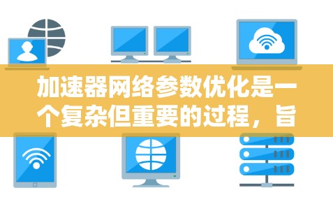 加速器网络参数优化是一个复杂但重要的过程，旨在提高模型运行速度和资源利用率。以下是对该过程的总结和优化策略