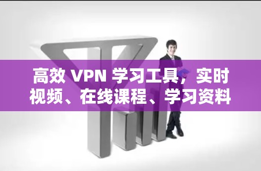高效 VPN 学习工具，实时视频、在线课程、学习资料，让你轻松上手