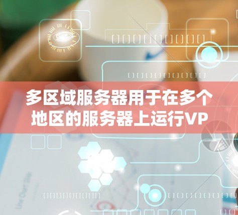 多区域服务器用于在多个地区的服务器上运行VPN，以实现跨区域的网络访问和数据传输。以下是该技术的核心要点和应用