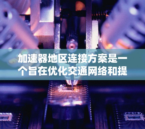 加速器地区连接方案是一个旨在优化交通网络和提升连接度的系统，以满足加速器地区的便利性和高效性。以下是该方案的详细分析和步骤