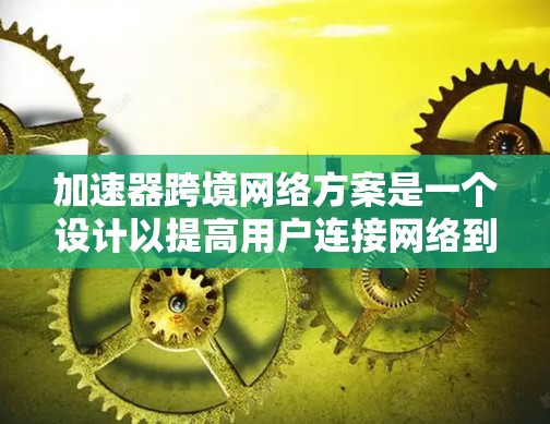 加速器跨境网络方案是一个设计以提高用户连接网络到互联网的效率的工具。以下是该方案的核心内容及其详细步骤