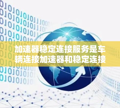 加速器稳定连接服务是车辆连接加速器和稳定连接之间的数据传输协议，旨在确保数据的稳定性和准确性。以下是对该服务的详细分析