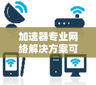 加速器专业网络解决方案可以帮助您优化网络性能，提升设备运行效率，解决复杂的网络连接问题。以下是一些常见的加速器功能及其使用场景