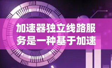 加速器独立线路服务是一种基于加速器系统的电力传输结构，旨在通过加速器将不同区域的电力进行高效转换和传输，从而优化电力传输效率和可靠性。以下是对该概念的详细分析