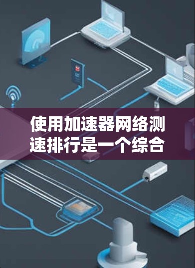 使用加速器网络测速排行是一个综合工具，旨在评估车辆在不同道路上的油耗表现和发动机效率。以下是详细的步骤指南
