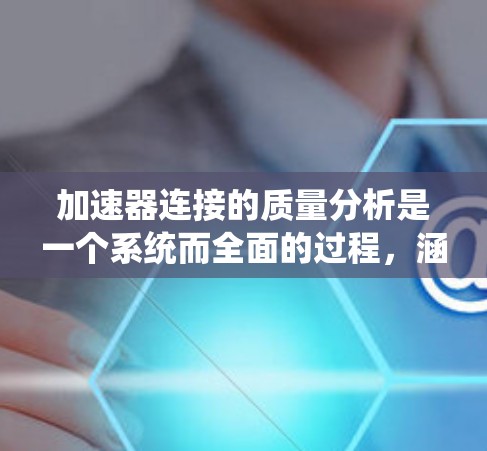 加速器连接的质量分析是一个系统而全面的过程，涵盖了材料、结构、连接等多个方面。以下是对这一过程的总结和建议