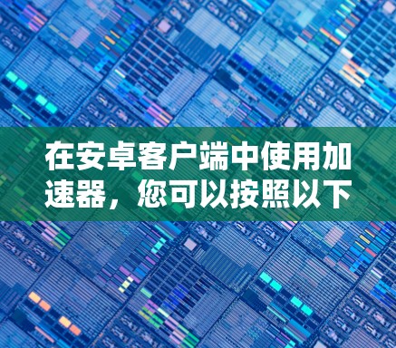 在安卓客户端中使用加速器，您可以按照以下步骤进行操作