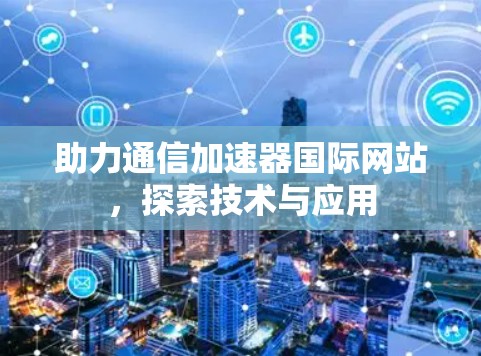 助力通信加速器国际网站，探索技术与应用