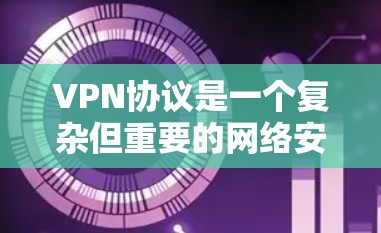 VPN协议是一个复杂但重要的网络安全工具，用于保护用户隐私和数据安全。以下是对VPN协议的详细指南，分步骤说明如何设置和使用VPN