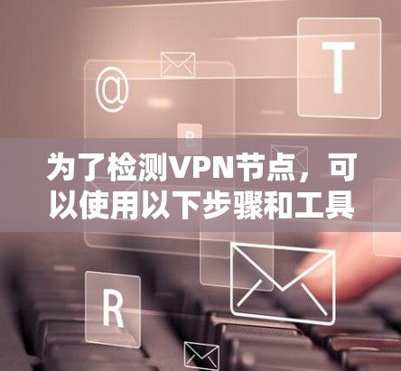 为了检测VPN节点，可以使用以下步骤和工具进行综合分析
