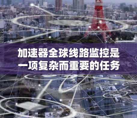 加速器全球线路监控是一项复杂而重要的任务，旨在确保加速器网络在全球范围内的高效、可靠和安全运行。以下是对这一任务的详细分析和总结
