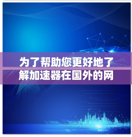 为了帮助您更好地了解加速器在国外的网络平台，我整理了以下内容，分为几个主要部分，包括关键平台、公司、开源项目、应用场景、评估指标和选择建议