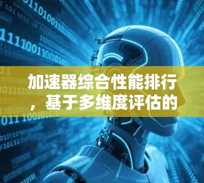 加速器综合性能排行，基于多维度评估的深度分析