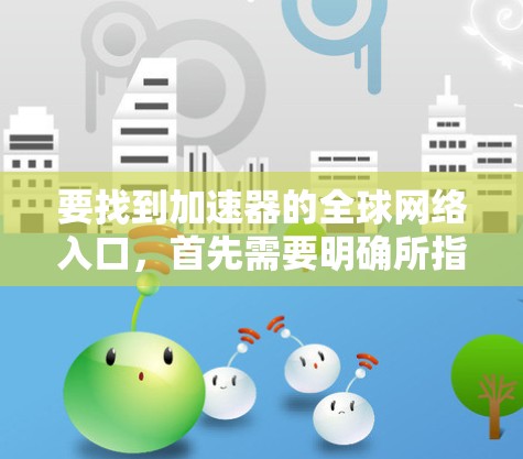 要找到加速器的全球网络入口，首先需要明确所指的加速器是什么类型的网络或服务。以下是一些可能的解释和步骤