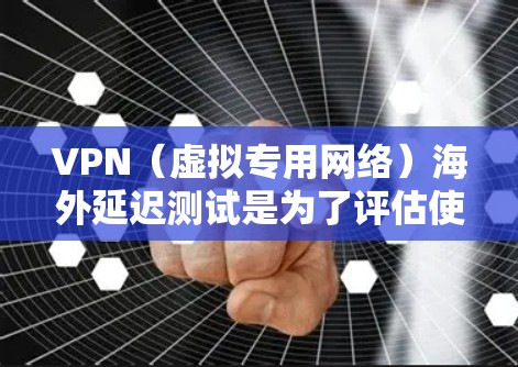 VPN（虚拟专用网络）海外延迟测试是为了评估使用VPN时，数据包在国际网络中的传输延迟情况。以下是一些常用的方法和工具，帮助你测试VPN的海外延迟