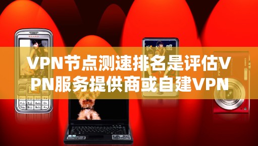 VPN节点测速排名是评估VPN服务提供商或自建VPN服务器性能的重要指标，通常包括连接速度、稳定性、延迟等。以下是对VPN节点测速排名的一些解释和建议