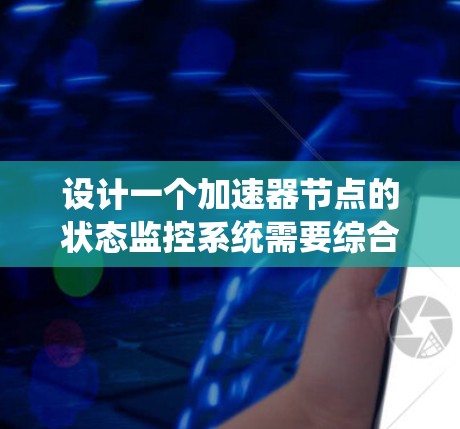 设计一个加速器节点的状态监控系统需要综合考虑多个方面，以下是一个结构化的解决方案
