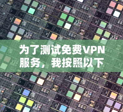 为了测试免费VPN服务，我按照以下步骤进行了详细的评估和测试