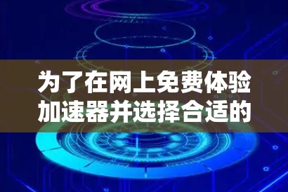 为了在网上免费体验加速器并选择合适的工具，您可以按照以下步骤进行