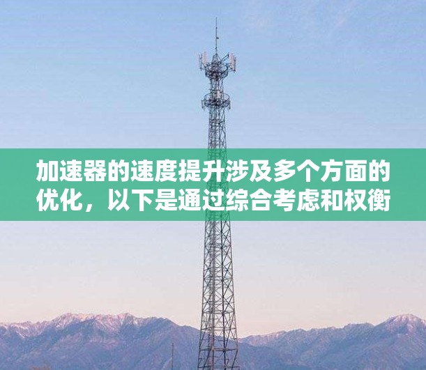 加速器的速度提升涉及多个方面的优化，以下是通过综合考虑和权衡后的总结