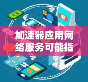 加速器应用网络服务可能指的是利用加速器技术来优化网络性能，提升数据传输效率的各种网络服务。以下是一些可能的解释和应用场景