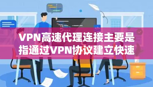 VPN高速代理连接主要是指通过VPN协议建立快速、安全的网络连接。在实际应用中，VPN（虚拟专用网络）是一种网络技术，通过在传输层或网络层为数据包加密，实现数据的安全传输，防止数据被窃取或篡改