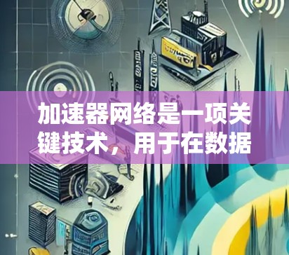 加速器网络是一项关键技术，用于在数据中心和云计算环境中提高网络传输效率。它通过软件或硬件加速器来优化数据包处理，确保网络性能。以下是对加速器网络的详细总结