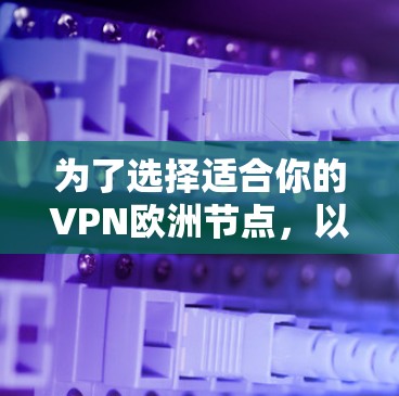 为了选择适合你的VPN欧洲节点，以下是一些建议和步骤