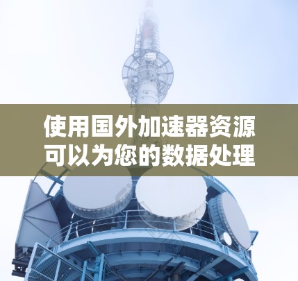 使用国外加速器资源可以为您的数据处理和计算任务提供更强大的性能支持。以下是一些关键点，帮助您理解并优化使用国外加速器的经验
