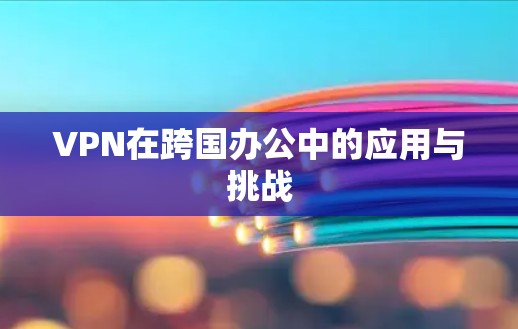 VPN在跨国办公中的应用与挑战
