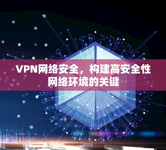 VPN网络安全，构建高安全性网络环境的关键